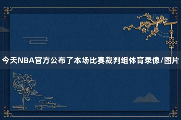 今天NBA官方公布了本场比赛裁判组体育录像/图片