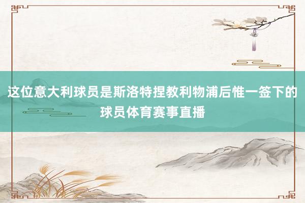 这位意大利球员是斯洛特捏教利物浦后惟一签下的球员体育赛事直播