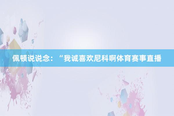 佩顿说说念：“我诚喜欢尼科啊体育赛事直播