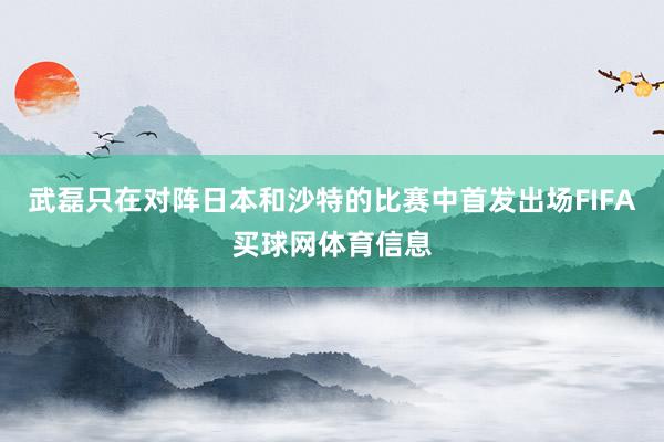 武磊只在对阵日本和沙特的比赛中首发出场FIFA买球网体育信息