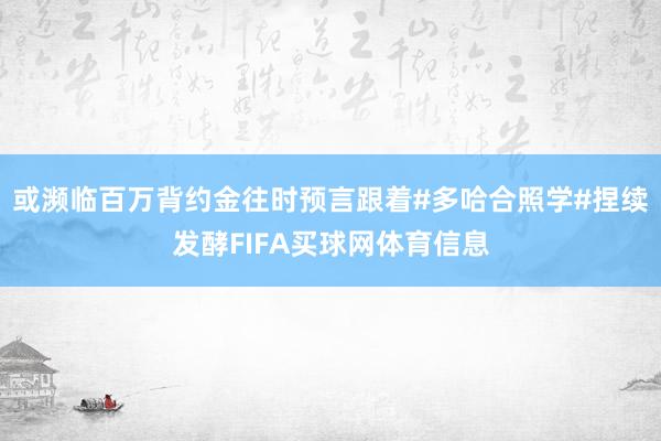 或濒临百万背约金往时预言跟着#多哈合照学#捏续发酵FIFA买球网体育信息
