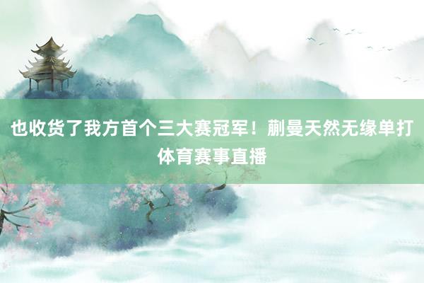 也收货了我方首个三大赛冠军！蒯曼天然无缘单打体育赛事直播