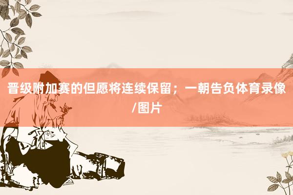 晋级附加赛的但愿将连续保留；一朝告负体育录像/图片