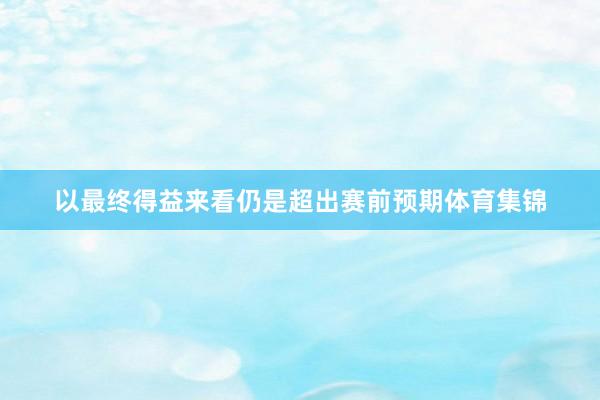 以最终得益来看仍是超出赛前预期体育集锦