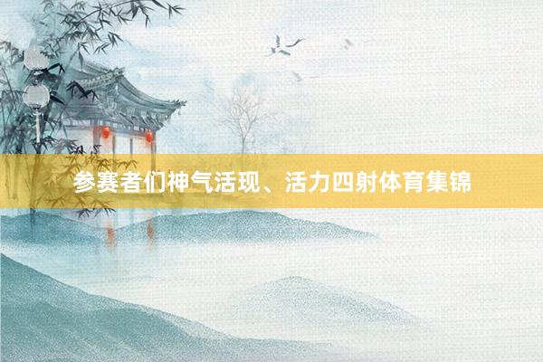 参赛者们神气活现、活力四射体育集锦