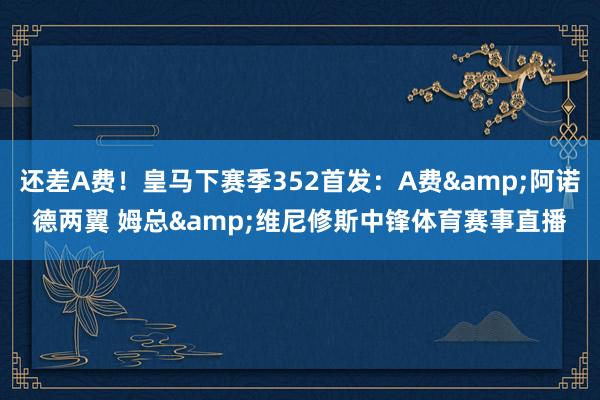还差A费！皇马下赛季352首发：A费&阿诺德两翼 姆总&维尼修斯中锋体育赛事直播