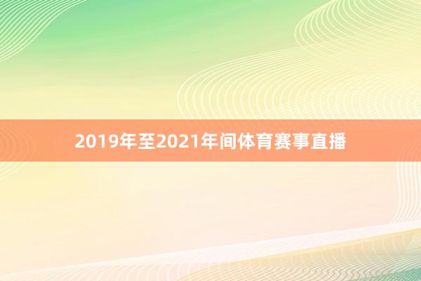 2019年至2021年间体育赛事直播