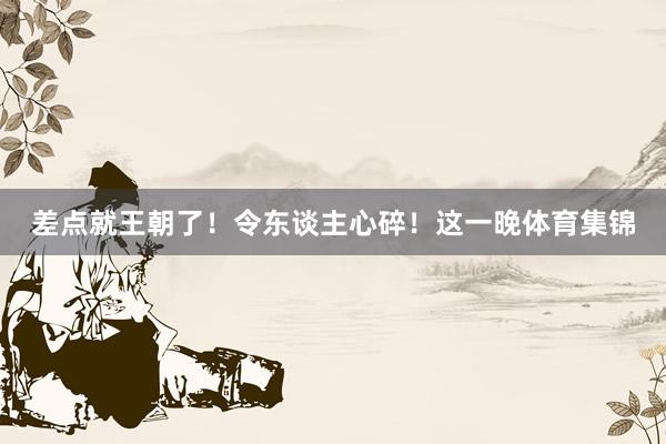 差点就王朝了！令东谈主心碎！这一晚体育集锦