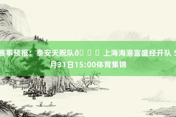 赛事预报：泰安天贶队🆚上海海港富盛经开队 5月31日15:00体育集锦