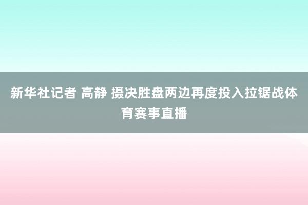 新华社记者 高静 摄决胜盘两边再度投入拉锯战体育赛事直播