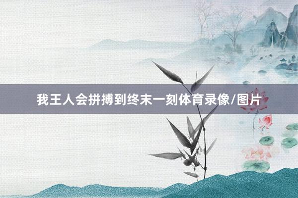 我王人会拼搏到终末一刻体育录像/图片