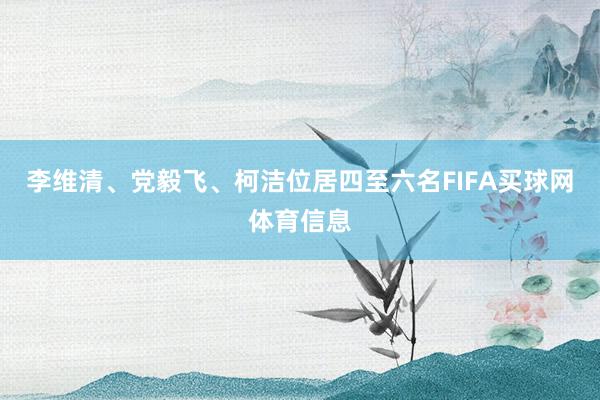 李维清、党毅飞、柯洁位居四至六名FIFA买球网体育信息
