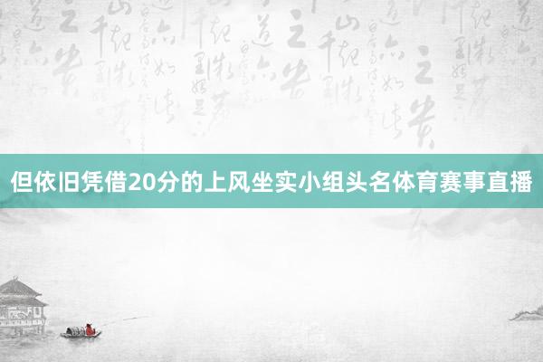 但依旧凭借20分的上风坐实小组头名体育赛事直播