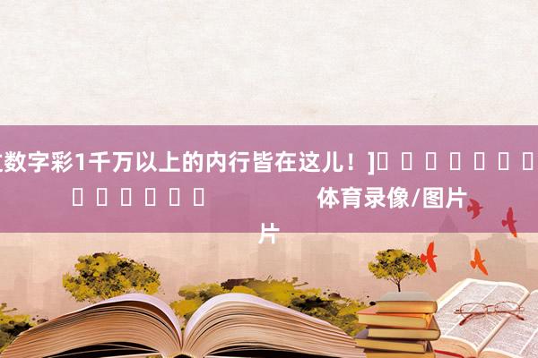 中过数字彩1千万以上的内行皆在这儿！]															                体育录像/图片