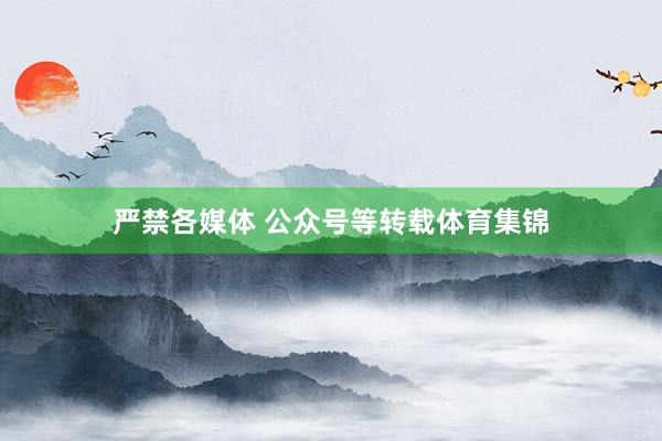严禁各媒体 公众号等转载体育集锦