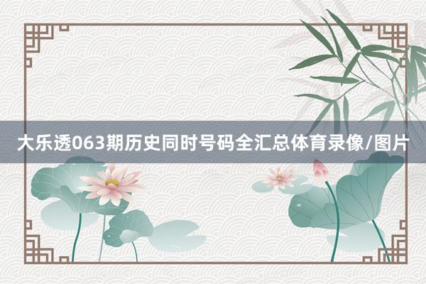大乐透063期历史同时号码全汇总体育录像/图片