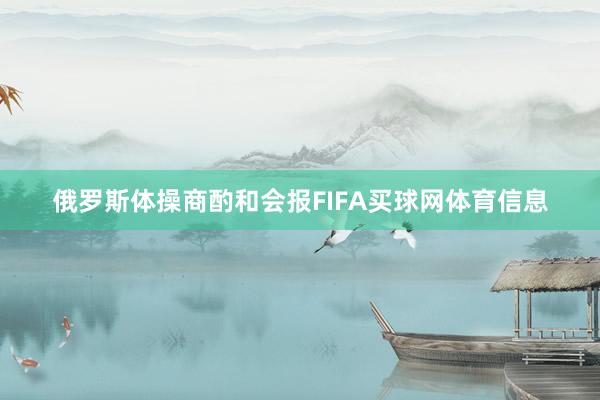 俄罗斯体操商酌和会报FIFA买球网体育信息