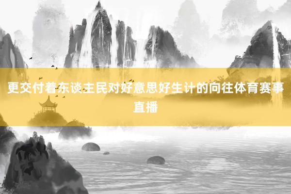 更交付着东谈主民对好意思好生计的向往体育赛事直播
