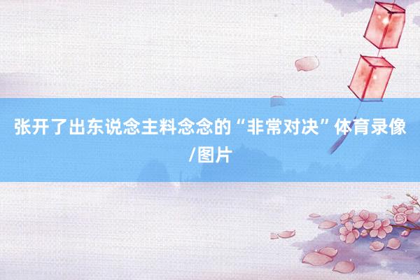 张开了出东说念主料念念的“非常对决”体育录像/图片