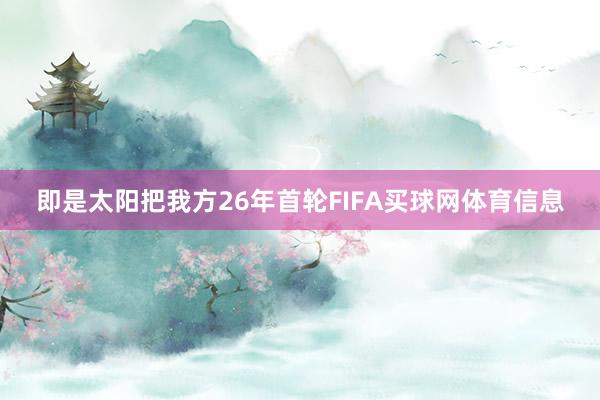 即是太阳把我方26年首轮FIFA买球网体育信息