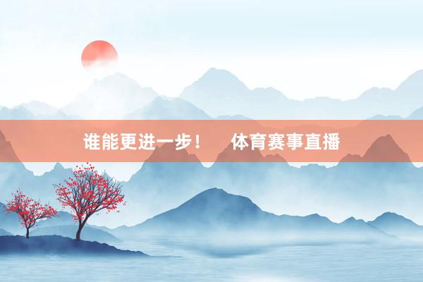 谁能更进一步！    体育赛事直播