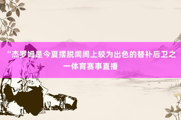 “杰罗姆是今夏摆脱阛阓上较为出色的替补后卫之一体育赛事直播
