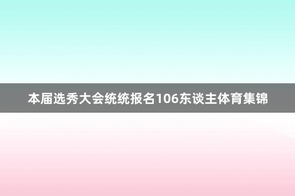 本届选秀大会统统报名106东谈主体育集锦