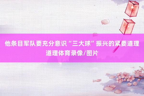 他条目军队要充分意识“三大球”振兴的紧要道理道理体育录像/图片