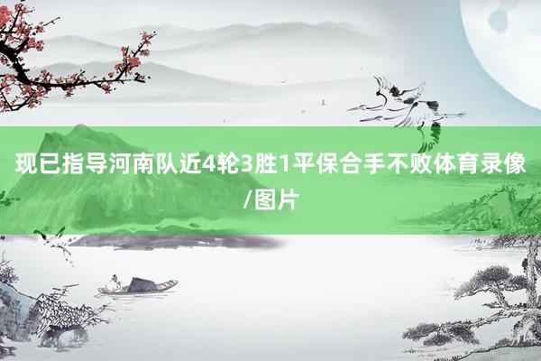 现已指导河南队近4轮3胜1平保合手不败体育录像/图片