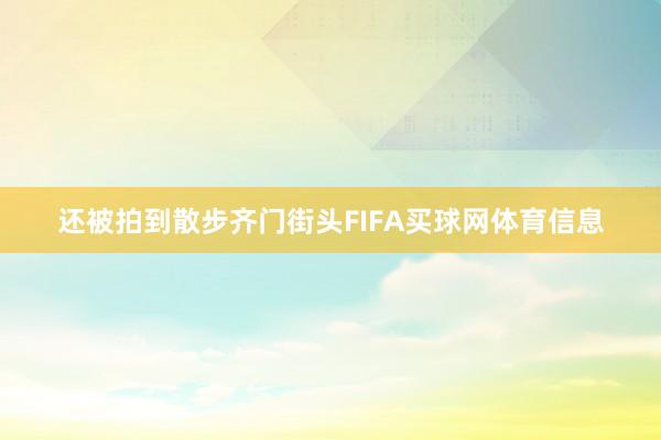 还被拍到散步齐门街头FIFA买球网体育信息