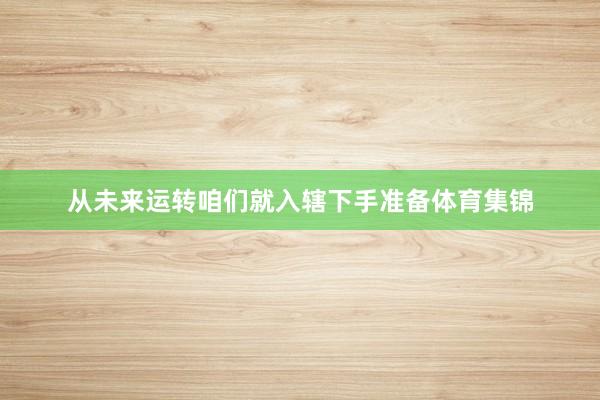 从未来运转咱们就入辖下手准备体育集锦