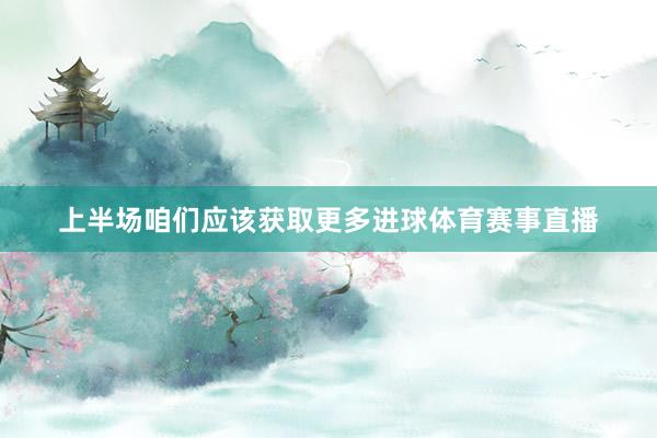 上半场咱们应该获取更多进球体育赛事直播