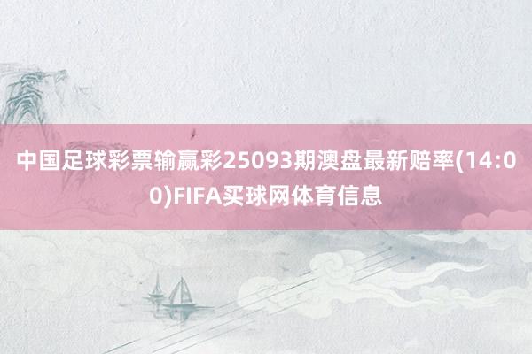 中国足球彩票输赢彩25093期澳盘最新赔率(14:00)FIFA买球网体育信息