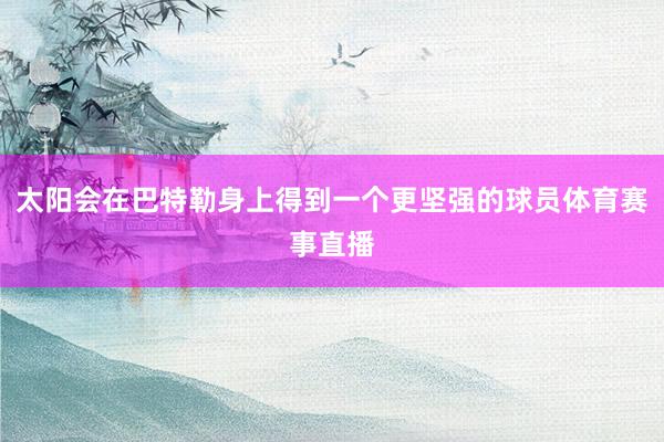 太阳会在巴特勒身上得到一个更坚强的球员体育赛事直播