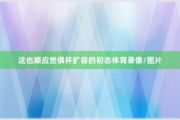 这也顺应世俱杯扩容的初志体育录像/图片