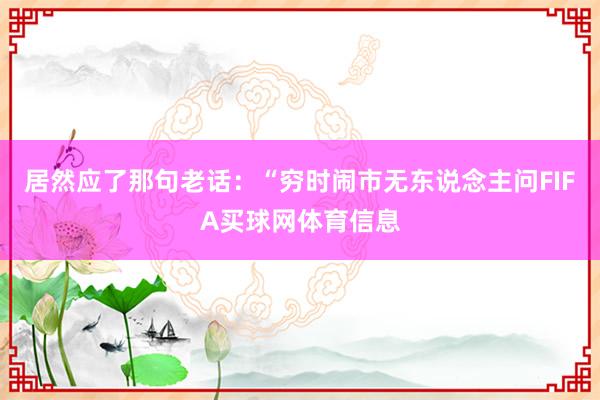 居然应了那句老话：“穷时闹市无东说念主问FIFA买球网体育信息