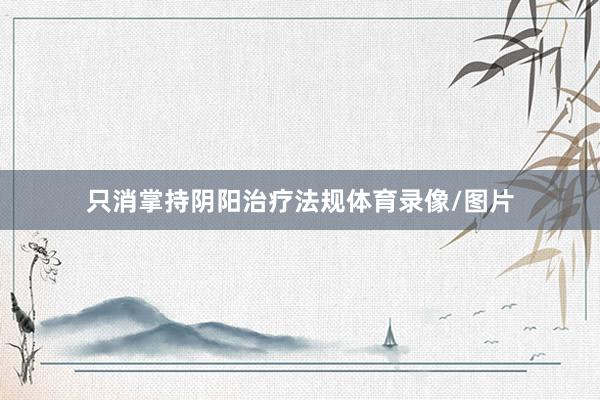 只消掌持阴阳治疗法规体育录像/图片