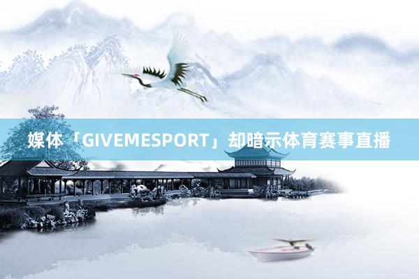 媒体「GIVEMESPORT」却暗示体育赛事直播