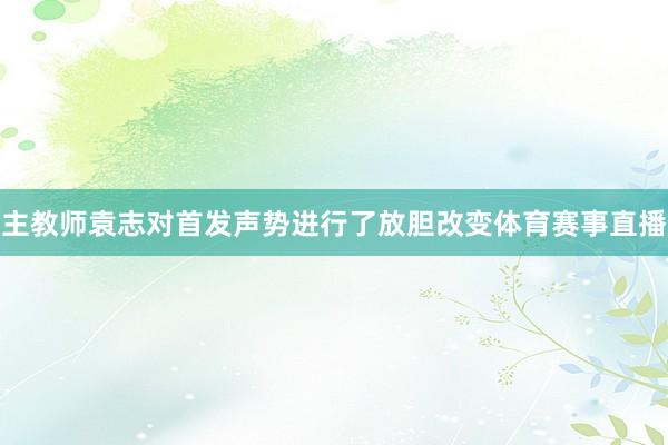主教师袁志对首发声势进行了放胆改变体育赛事直播