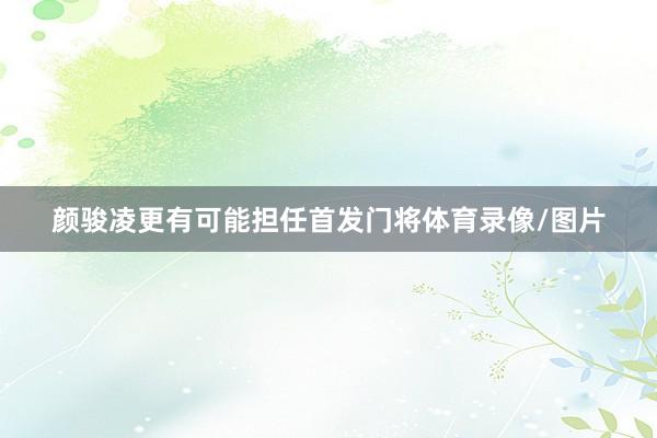 颜骏凌更有可能担任首发门将体育录像/图片