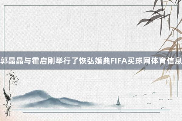 郭晶晶与霍启刚举行了恢弘婚典FIFA买球网体育信息