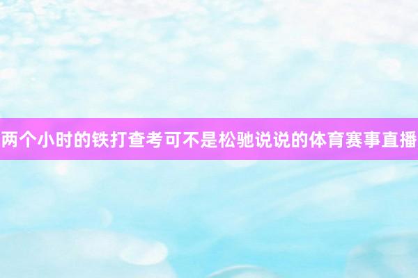 两个小时的铁打查考可不是松驰说说的体育赛事直播