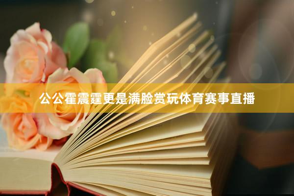 公公霍震霆更是满脸赏玩体育赛事直播
