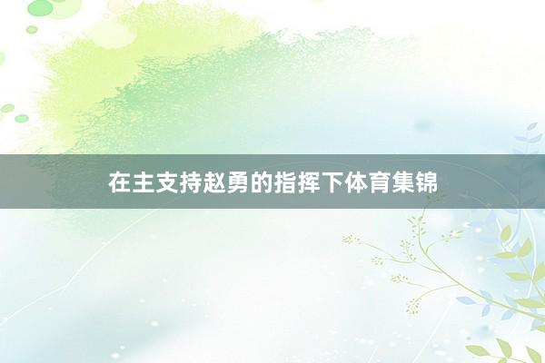 在主支持赵勇的指挥下体育集锦