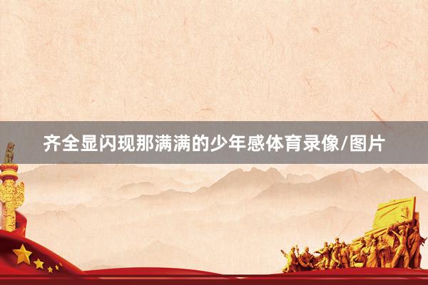齐全显闪现那满满的少年感体育录像/图片