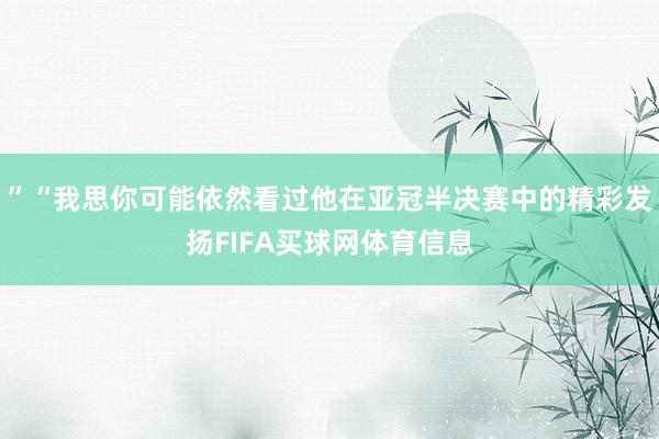 ”“我思你可能依然看过他在亚冠半决赛中的精彩发扬FIFA买球网体育信息