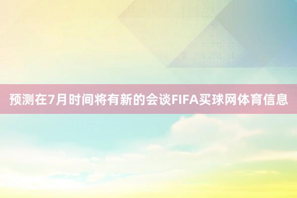 预测在7月时间将有新的会谈FIFA买球网体育信息