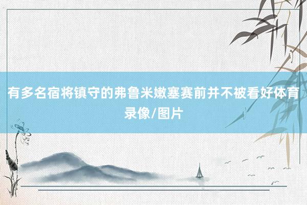 有多名宿将镇守的弗鲁米嫩塞赛前并不被看好体育录像/图片