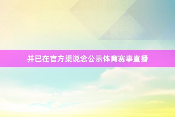 并已在官方渠说念公示体育赛事直播