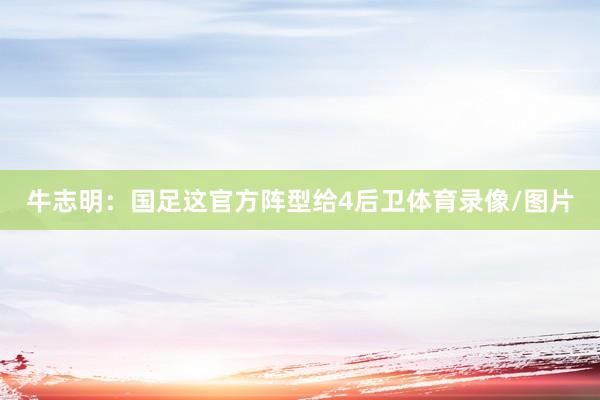 牛志明：国足这官方阵型给4后卫体育录像/图片